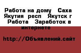 Работа на дому - Саха (Якутия) респ., Якутск г. Работа » Заработок в интернете   